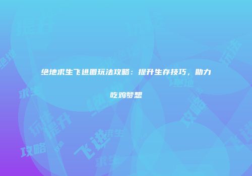 绝地求生飞进圈玩法攻略：提升生存技巧，助力吃鸡梦想
