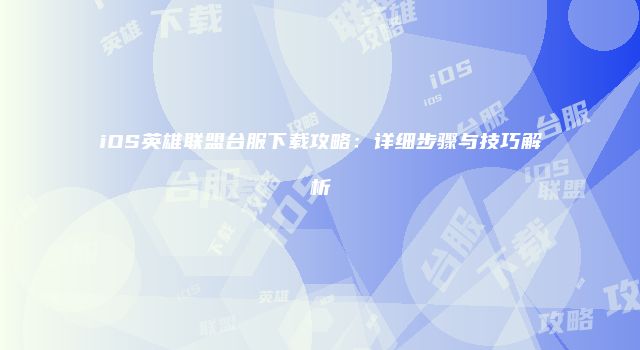iOS英雄联盟台服下载攻略：详细步骤与技巧解析
