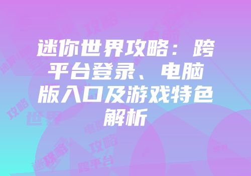 迷你世界攻略：跨平台登录、电脑版入口及游戏特色解析