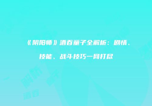 《阴阳师》酒吞童子全解析：剧情、技能、战斗技巧一网打尽