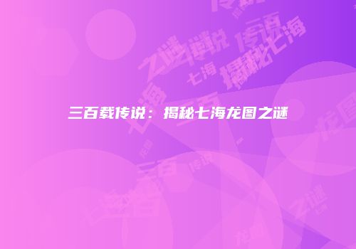 三百载传说：揭秘七海龙图之谜