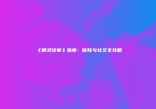 《精灵纹章》指南：冒险与社交全攻略