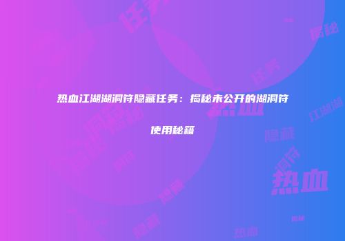 热血江湖湖洞符隐藏任务：揭秘未公开的湖洞符使用秘籍