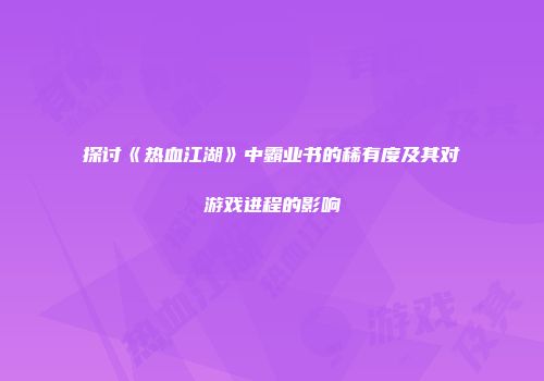 探讨《热血江湖》中霸业书的稀有度及其对游戏进程的影响