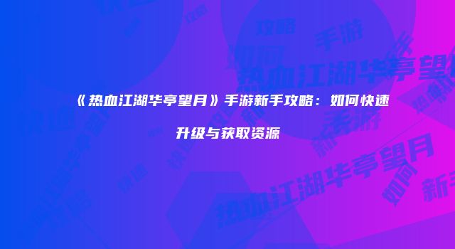 《热血江湖华亭望月》手游新手攻略：如何快速升级与获取资源