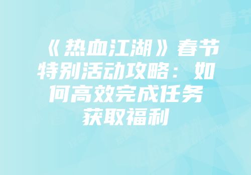《热血江湖》春节特别活动攻略：如何高效完成任务获取福利