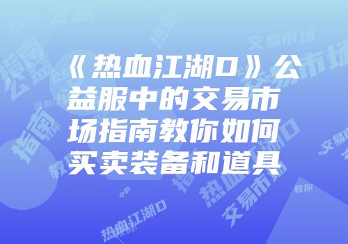 《热血江湖D》公益服中的交易市场指南教你如何买卖装备和道具