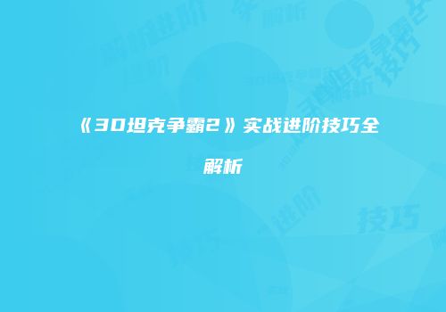 《3D坦克争霸2》实战进阶技巧全解析