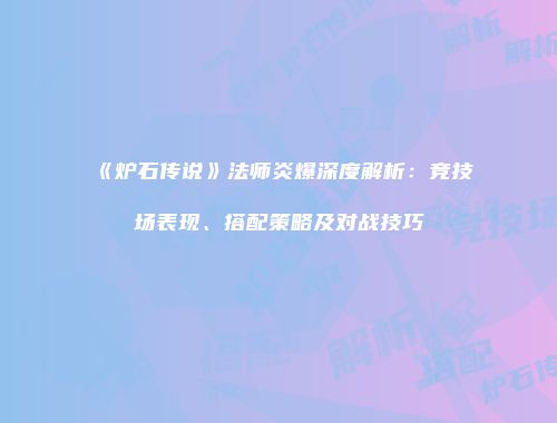 《炉石传说》法师炎爆深度解析：竞技场表现、搭配策略及对战技巧