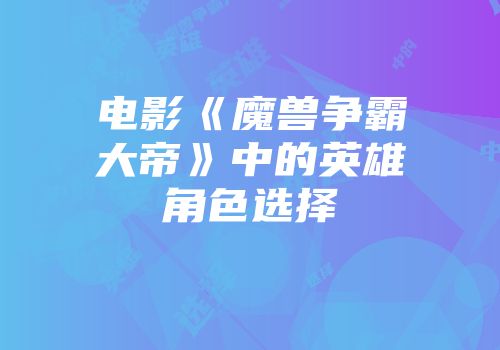 电影《魔兽争霸大帝》中的英雄角色选择