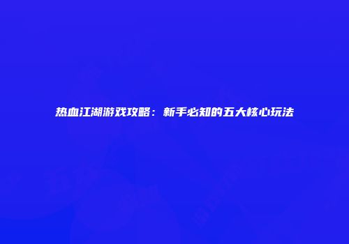 热血江湖游戏攻略：新手必知的五大核心玩法