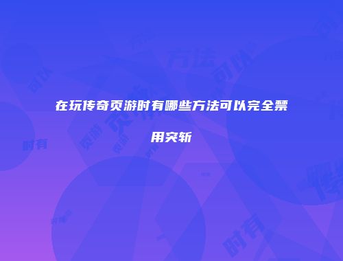 在玩传奇页游时有哪些方法可以完全禁用突斩