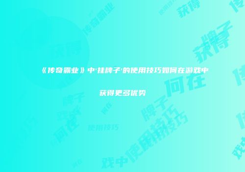 《传奇霸业》中'挂牌子'的使用技巧如何在游戏中获得更多优势