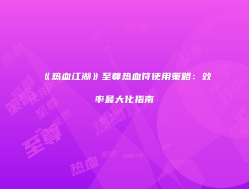 《热血江湖》至尊热血符使用策略：效率最大化指南