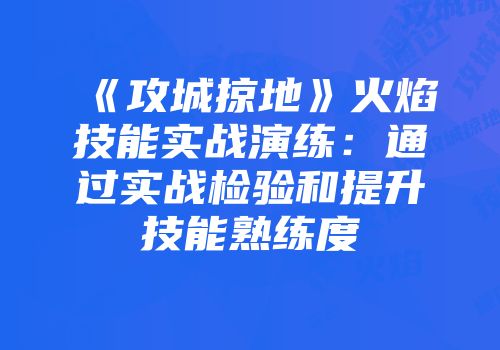 《攻城掠地》火焰技能实战演练：通过实战检验和提升技能熟练度
