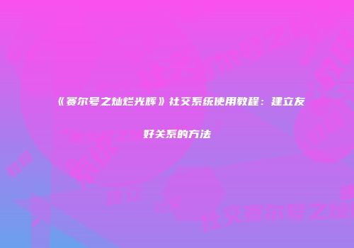 《赛尔号之灿烂光辉》社交系统使用教程:建立友好关系的方法