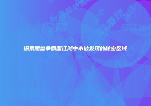 探索魔兽争霸画江湖中未被发现的秘密区域