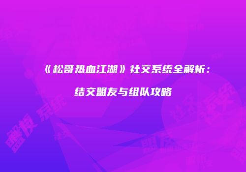《松哥热血江湖》社交系统全解析：结交盟友与组队攻略