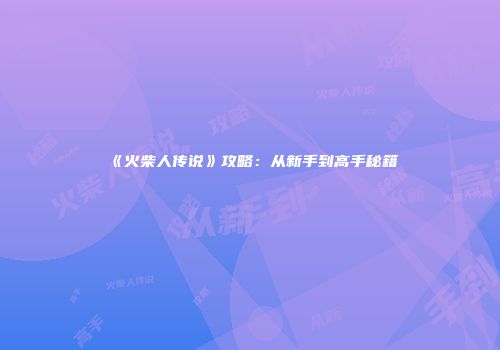 《火柴人传说》攻略：从新手到高手秘籍