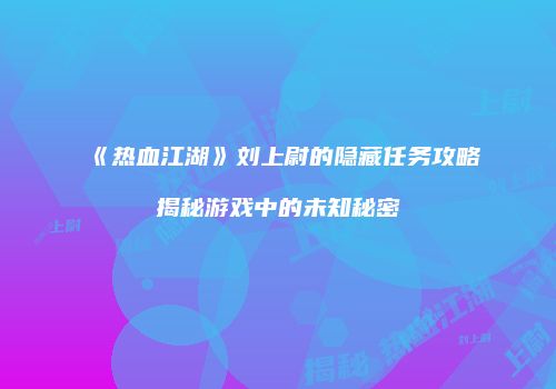 《热血江湖》刘上尉的隐藏任务攻略揭秘游戏中的未知秘密