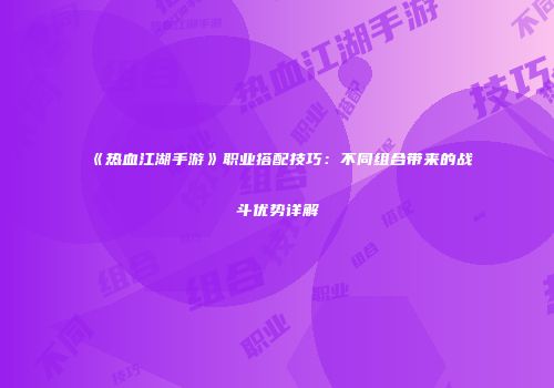 《热血江湖手游》职业搭配技巧：不同组合带来的战斗优势详解