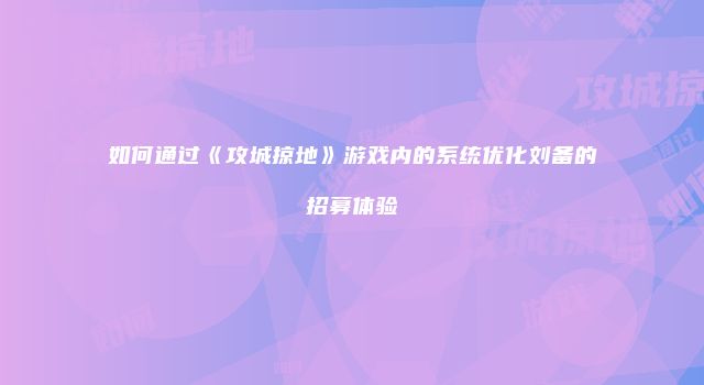 如何通过《攻城掠地》游戏内的系统优化刘备的招募体验