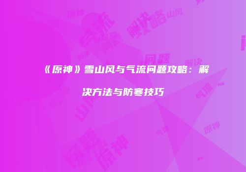 《原神》雪山风与气流问题攻略：解决方法与防寒技巧