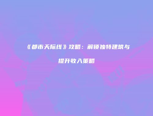 《都市天际线》攻略：解锁独特建筑与提升收入策略