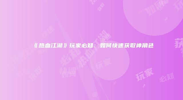 《热血江湖》玩家必知：如何快速获取神角色