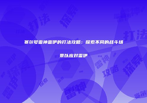 赛尔号雷神雷伊的打法攻略：探索不同的战斗场景以应对雷伊