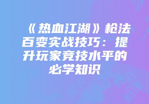 《热血江湖》枪法百变实战技巧：提升玩家竞技水平的必学知识