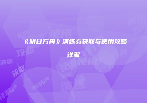 《明日方舟》演练券获取与使用攻略详解
