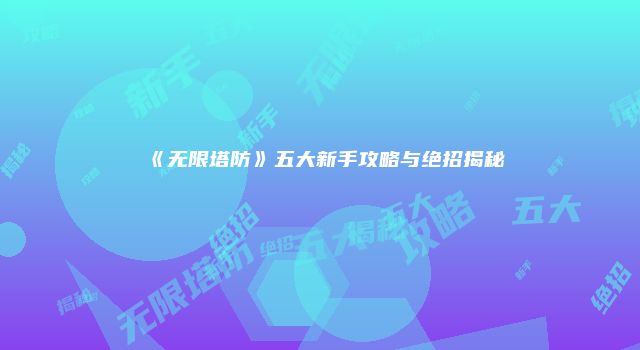 《无限塔防》五大新手攻略与绝招揭秘