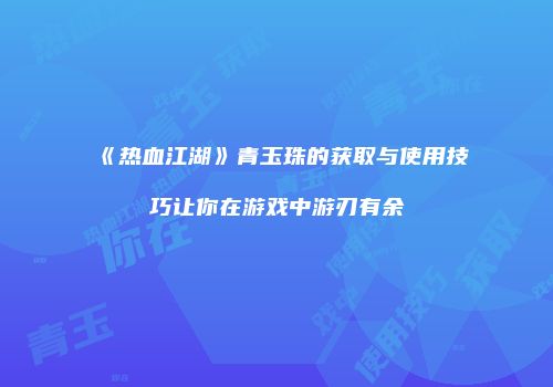 《热血江湖》青玉珠的获取与使用技巧让你在游戏中游刃有余