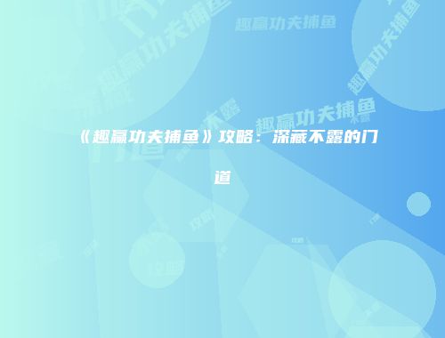 《趣赢功夫捕鱼》攻略：深藏不露的门道