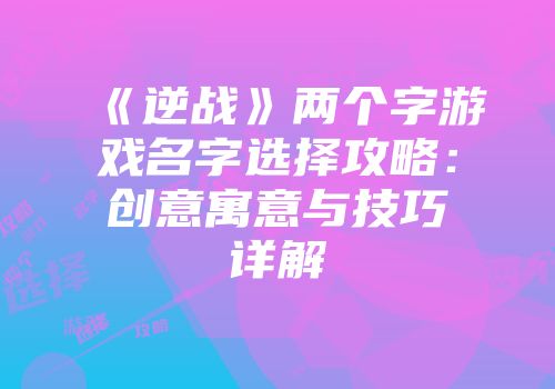 《逆战》两个字游戏名字选择攻略：创意寓意与技巧详解