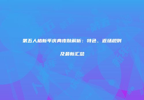 第五人格新年庆典皮肤解析：特色、返场规则及最新汇总