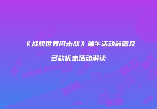 《战舰世界闪击战》端午活动前瞻及多款优惠活动解读