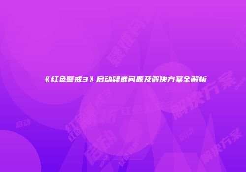 《红色警戒3》启动疑难问题及解决方案全解析