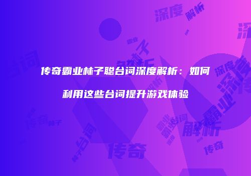 传奇霸业林子聪台词深度解析：如何利用这些台词提升游戏体验