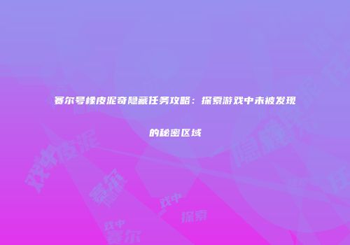 赛尔号橡皮泥奇隐藏任务攻略：探索游戏中未被发现的秘密区域