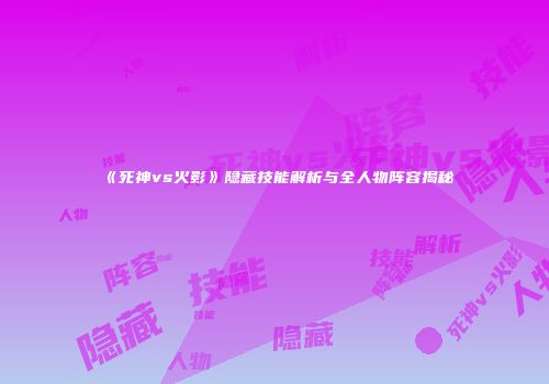 《死神vs火影》隐藏技能解析与全人物阵容揭秘