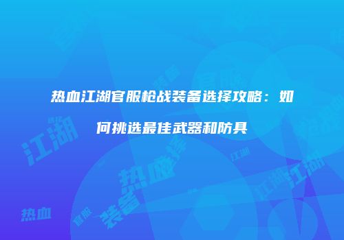 热血江湖官服枪战装备选择攻略:如何挑选最佳武器和防具