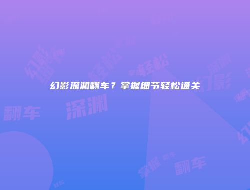 幻影深渊翻车？掌握细节轻松通关