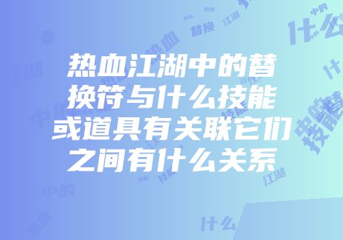 热血江湖中的替换符与什么技能或道具有关联它们之间有什么关系