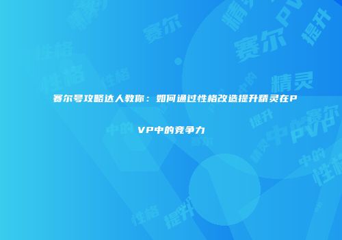 赛尔号攻略达人教你：如何通过性格改造提升精灵在PVP中的竞争力