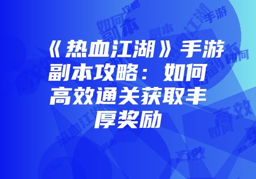 《热血江湖》手游副本攻略：如何高效通关获取丰厚奖励