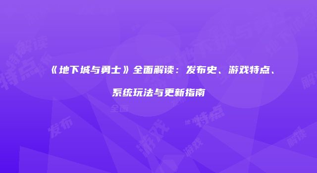 《地下城与勇士》全面解读：发布史、游戏特点、系统玩法与更新指南
