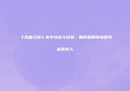 《热血江湖》高手怪战斗经验：如何利用环境优势击败敌人