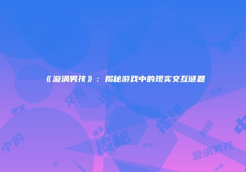 《漩涡男孩》：揭秘游戏中的现实交互谜题